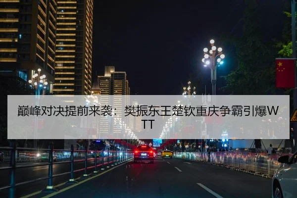 巅峰对决提前来袭：樊振东王楚钦重庆争霸引爆WTT